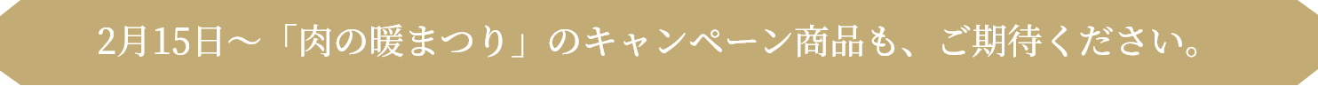 2月15日～「肉の暖まつり」のキャンペーン商品も、ご期待ください。